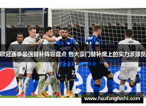 欧冠赛季最强替补阵容盘点 各大豪门替补席上的实力派球员