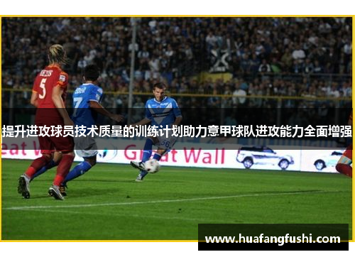 提升进攻球员技术质量的训练计划助力意甲球队进攻能力全面增强