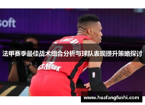 法甲赛季最佳战术组合分析与球队表现提升策略探讨