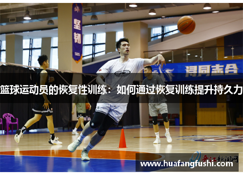 篮球运动员的恢复性训练：如何通过恢复训练提升持久力